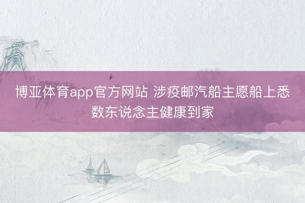 博亚体育app官方网站 涉疫邮汽船主愿船上悉数东说念主健康到家