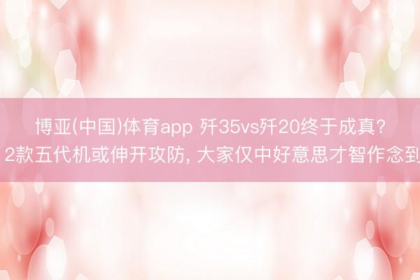 博亚(中国)体育app 歼35vs歼20终于成真? 2款五代机或伸开攻防， 大家仅中好意思才智作念到