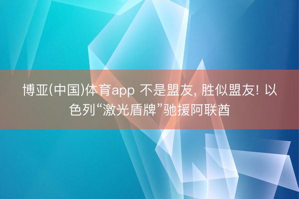 博亚(中国)体育app 不是盟友， 胜似盟友! 以色列“激光盾牌”驰援阿联酋