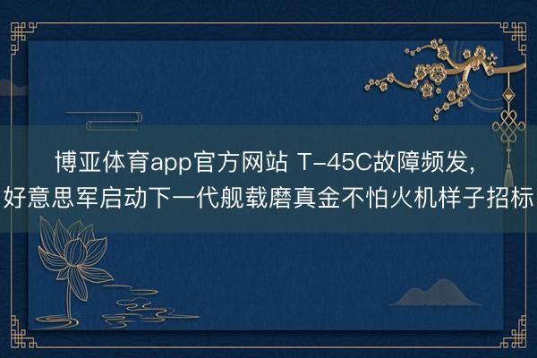 博亚体育app官方网站 T-45C故障频发， 好意思军启动下一代舰载磨真金不怕火机样子招标