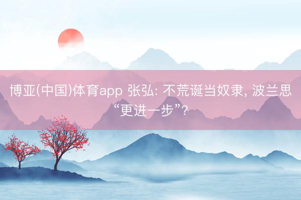 博亚(中国)体育app 张弘: 不荒诞当奴隶， 波兰思“更进一步”?