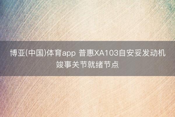 博亚(中国)体育app 普惠XA103自安妥发动机竣事关节就绪节点