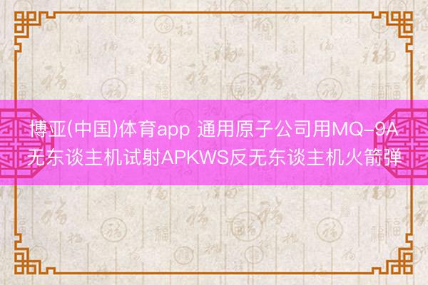 博亚(中国)体育app 通用原子公司用MQ-9A无东谈主机试射APKWS反无东谈主机火箭弹