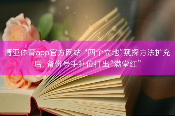 博亚体育app官方网站 “四个立地”窥探方法扩充后， 备份号手补位打出“满堂红”