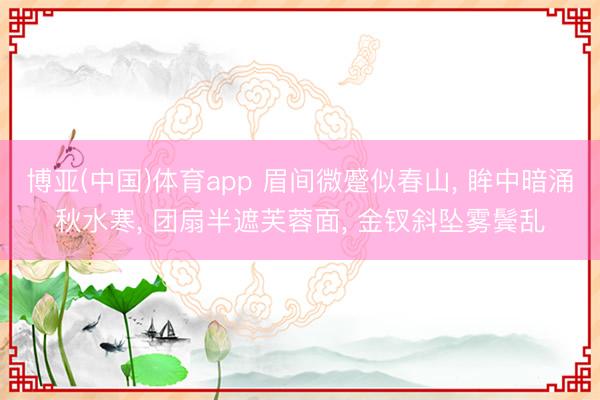 博亚(中国)体育app 眉间微蹙似春山， 眸中暗涌秋水寒， 团扇半遮芙蓉面， 金钗斜坠雾鬓乱