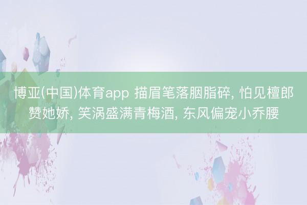 博亚(中国)体育app 描眉笔落胭脂碎， 怕见檀郎赞她娇， 笑涡盛满青梅酒， 东风偏宠小乔腰