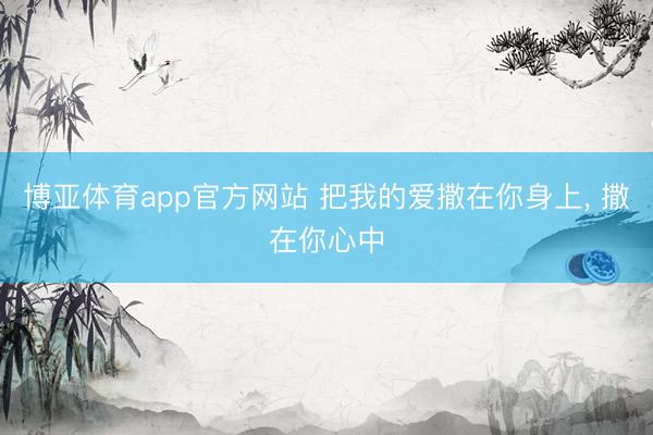 博亚体育app官方网站 把我的爱撒在你身上， 撒在你心中