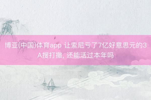 博亚(中国)体育app 让索尼亏了7亿好意思元的3A搜打撤， 还能活过本年吗