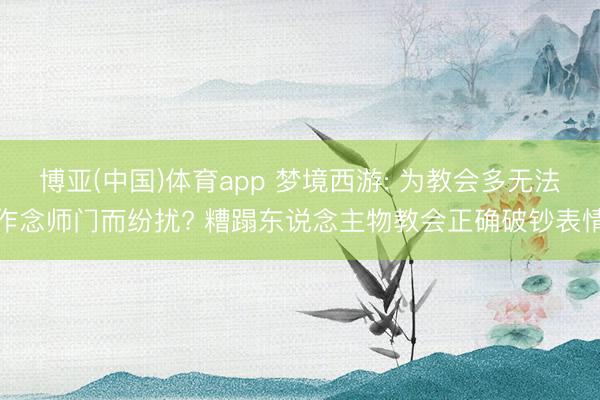 博亚(中国)体育app 梦境西游: 为教会多无法作念师门而纷扰? 糟蹋东说念主物教会正确破钞表情