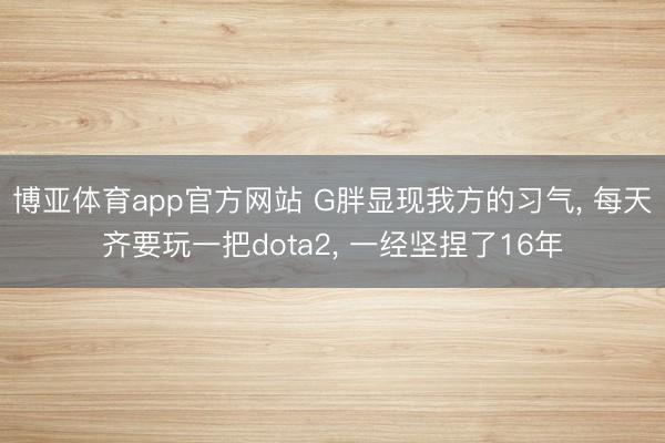 博亚体育app官方网站 G胖显现我方的习气， 每天齐要玩一把dota2， 一经坚捏了16年