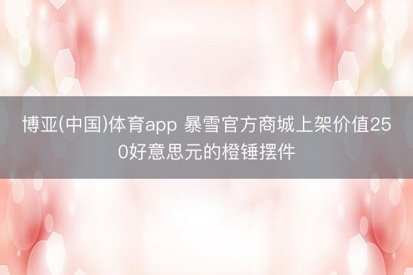 博亚(中国)体育app 暴雪官方商城上架价值250好意思元的橙锤摆件