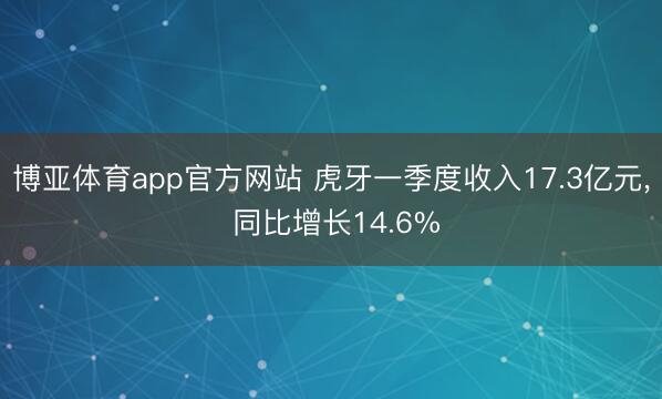 博亚体育app官方网站 虎牙一季度收入17.3亿元， 同比增长14.6%