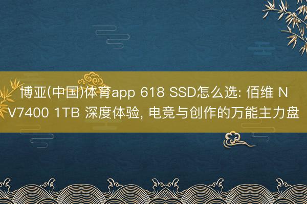 博亚(中国)体育app 618 SSD怎么选: 佰维 NV7400 1TB 深度体验， 电竞与创作的万能主力盘