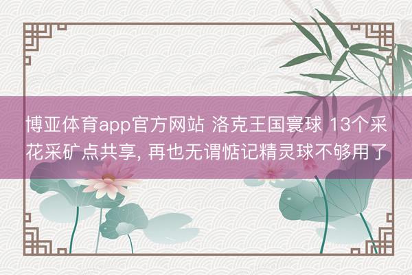 博亚体育app官方网站 洛克王国寰球 13个采花采矿点共享， 再也无谓惦记精灵球不够用了