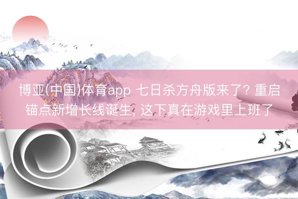 博亚(中国)体育app 七日杀方舟版来了? 重启锚点新增长线诞生， 这下真在游戏里上班了