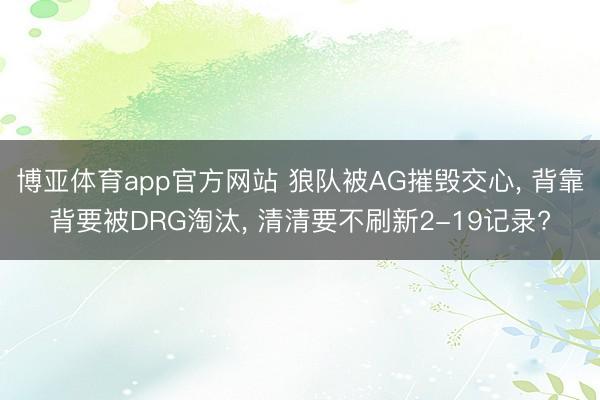 博亚体育app官方网站 狼队被AG摧毁交心， 背靠背要被DRG淘汰， 清清要不刷新2-19记录?