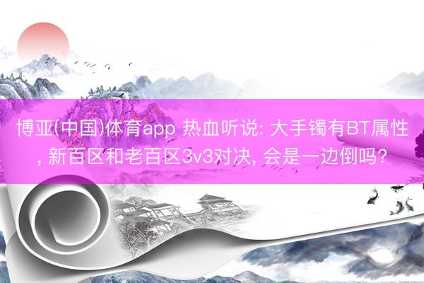 博亚(中国)体育app 热血听说: 大手镯有BT属性， 新百区和老百区3v3对决， 会是一边倒吗?