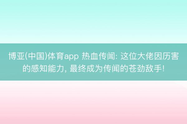 博亚(中国)体育app 热血传闻: 这位大佬因历害的感知能力， 最终成为传闻的苍劲敌手!