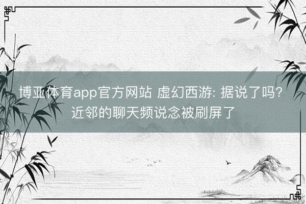 博亚体育app官方网站 虚幻西游: 据说了吗? 近邻的聊天频说念被刷屏了