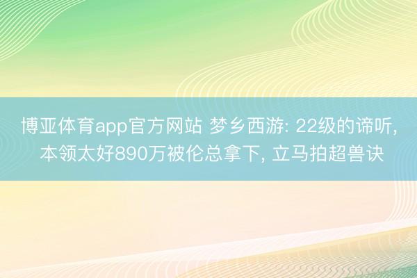 博亚体育app官方网站 梦乡西游: 22级的谛听， 本领太好890万被伦总拿下， 立马拍超兽诀