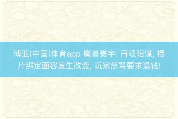 博亚(中国)体育app 魔兽寰宇: 再现阳谋， 橙片绑定面容发生改变， 玩家怒骂要求退钱!