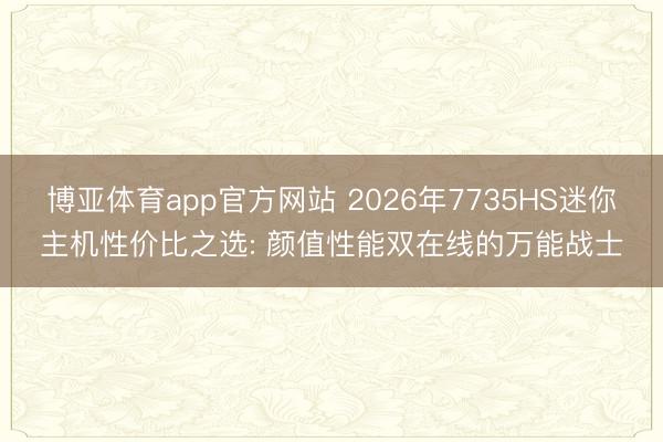 博亚体育app官方网站 2026年7735HS迷你主机性价比之选: 颜值性能双在线的万能战士