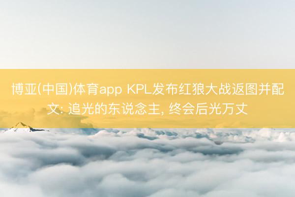 博亚(中国)体育app KPL发布红狼大战返图并配文: 追光的东说念主， 终会后光万丈