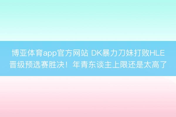 博亚体育app官方网站 DK暴力刀妹打败HLE晋级预选赛胜决！年青东谈主上限还是太高了
