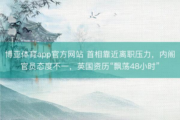博亚体育app官方网站 首相靠近离职压力，内阁官员态度不一，英国资历“飘荡48小时”