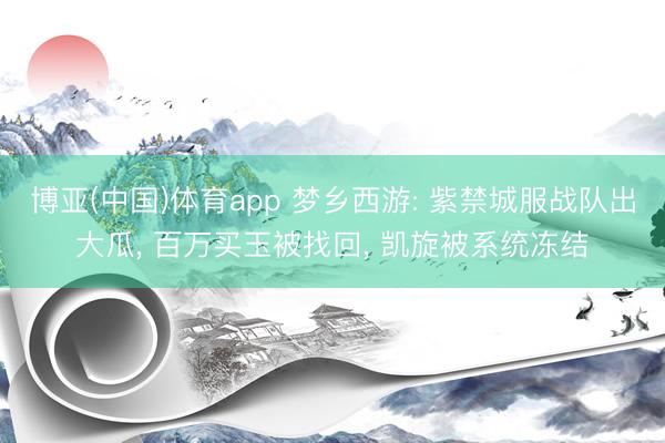 博亚(中国)体育app 梦乡西游: 紫禁城服战队出大瓜， 百万买玉被找回， 凯旋被系统冻结