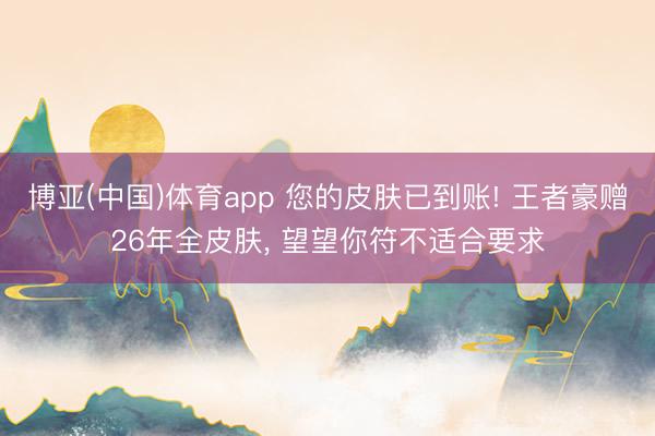 博亚(中国)体育app 您的皮肤已到账! 王者豪赠26年全皮肤， 望望你符不适合要求