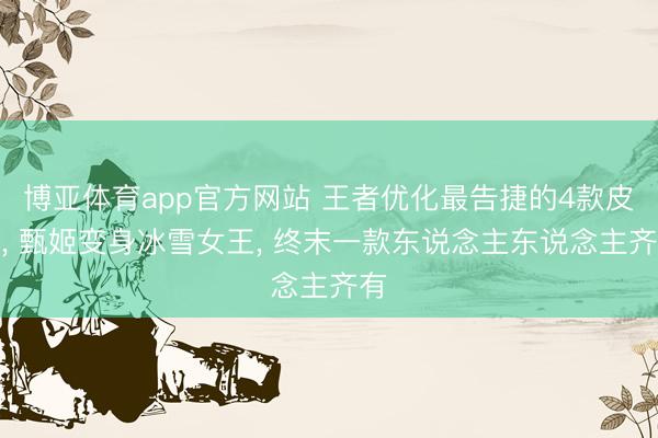 博亚体育app官方网站 王者优化最告捷的4款皮肤， 甄姬变身冰雪女王， 终末一款东说念主东说念主齐有