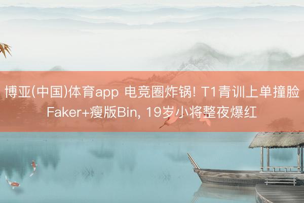博亚(中国)体育app 电竞圈炸锅! T1青训上单撞脸Faker+瘦版Bin， 19岁小将整夜爆红