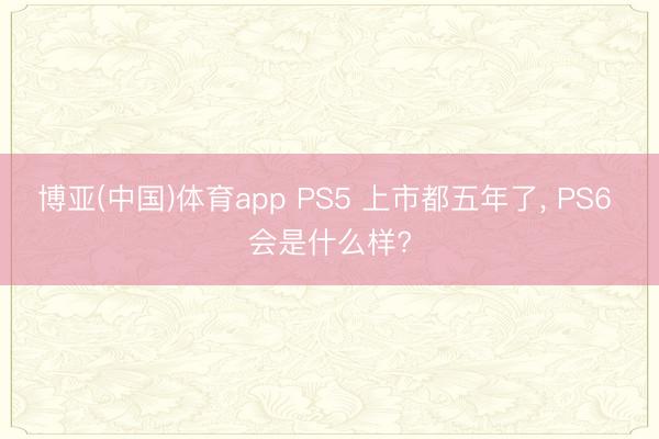 博亚(中国)体育app PS5 上市都五年了， PS6 会是什么样?