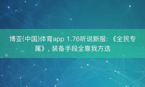 博亚(中国)体育app 1.76听说新服: 《全民专属》， 装备手段全靠我方选
