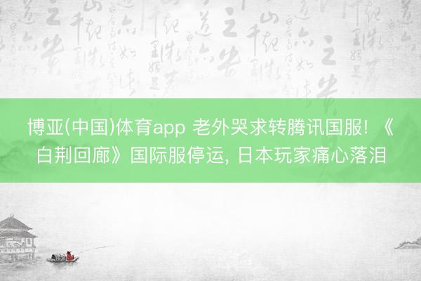 博亚(中国)体育app 老外哭求转腾讯国服! 《白荆回廊》国际服停运， 日本玩家痛心落泪