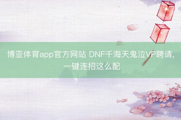 博亚体育app官方网站 DNF千海天鬼泣VP聘请， 一键连招这么配