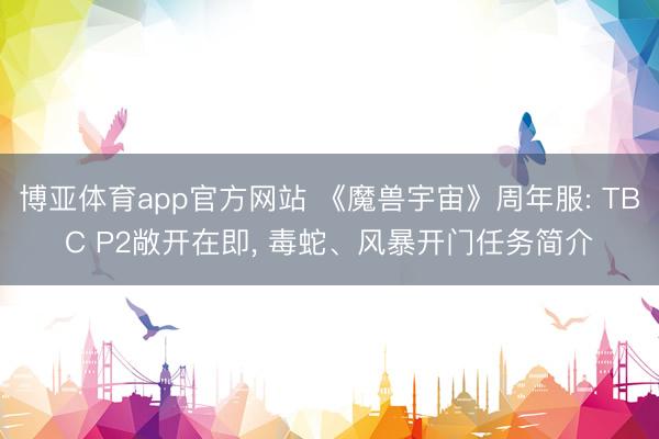 博亚体育app官方网站 《魔兽宇宙》周年服: TBC P2敞开在即， 毒蛇、风暴开门任务简介