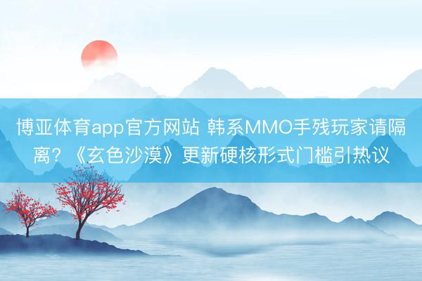 博亚体育app官方网站 韩系MMO手残玩家请隔离? 《玄色沙漠》更新硬核形式门槛引热议
