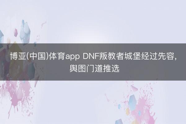 博亚(中国)体育app DNF叛教者城堡经过先容， 舆图门道推选