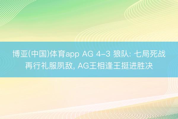 博亚(中国)体育app AG 4-3 狼队: 七局死战再行礼服夙敌， AG王相逢王挺进胜决