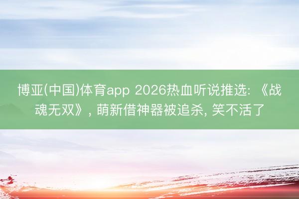 博亚(中国)体育app 2026热血听说推选: 《战魂无双》， 萌新借神器被追杀， 笑不活了