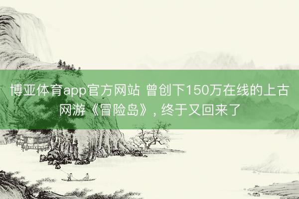 博亚体育app官方网站 曾创下150万在线的上古网游《冒险岛》， 终于又回来了