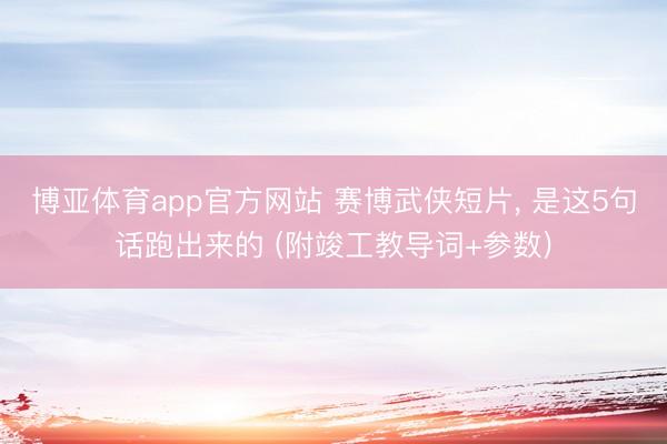 博亚体育app官方网站 赛博武侠短片， 是这5句话跑出来的 (附竣工教导词+参数)