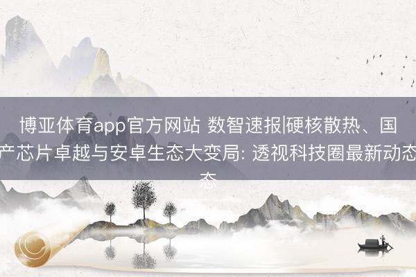 博亚体育app官方网站 数智速报|硬核散热、国产芯片卓越与安卓生态大变局: 透视科技圈最新动态