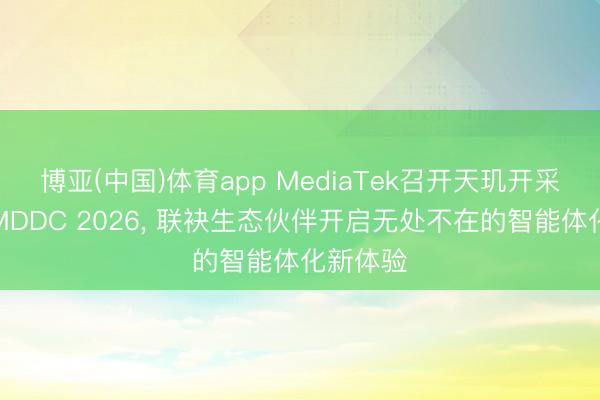 博亚(中国)体育app MediaTek召开天玑开采者大会MDDC 2026， 联袂生态伙伴开启无处不在的智能体化新体验