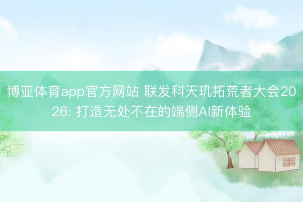 博亚体育app官方网站 联发科天玑拓荒者大会2026: 打造无处不在的端侧AI新体验