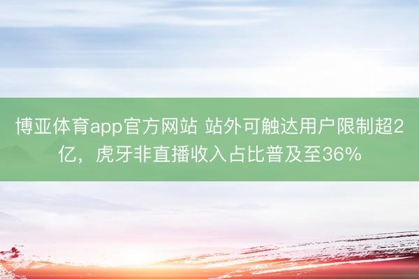 博亚体育app官方网站 站外可触达用户限制超2亿，虎牙非直播收入占比普及至36%