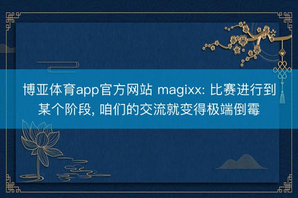 博亚体育app官方网站 magixx: 比赛进行到某个阶段， 咱们的交流就变得极端倒霉