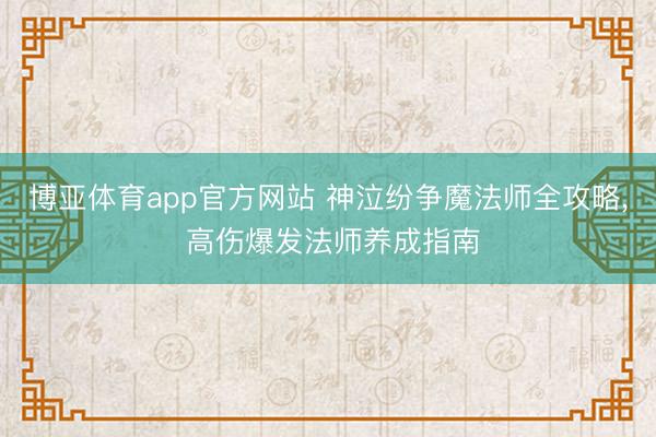 博亚体育app官方网站 神泣纷争魔法师全攻略， 高伤爆发法师养成指南